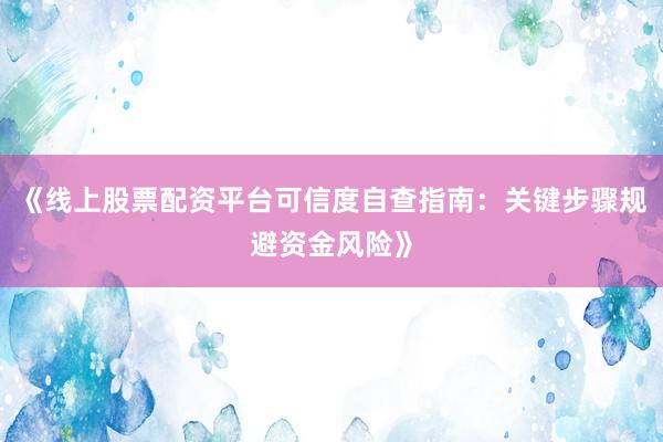 《线上股票配资平台可信度自查指南：关键步骤规避资金风险》