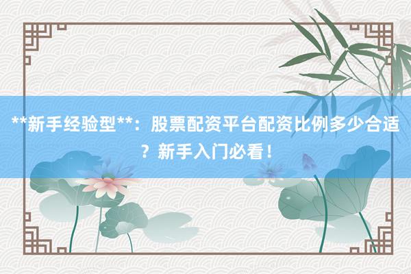 **新手经验型**：股票配资平台配资比例多少合适？新手入门必看！