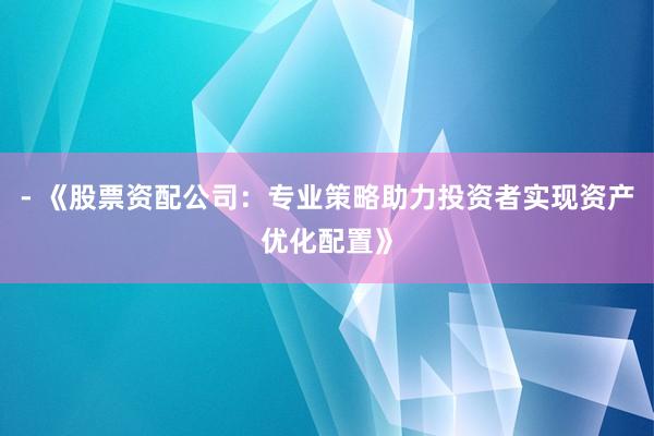 - 《股票资配公司：专业策略助力投资者实现资产优化配置》