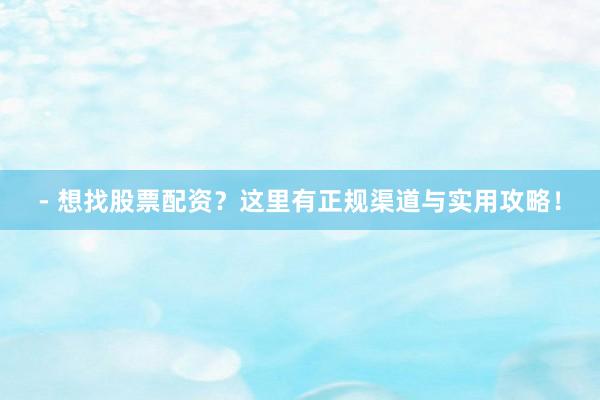 - 想找股票配资？这里有正规渠道与实用攻略！