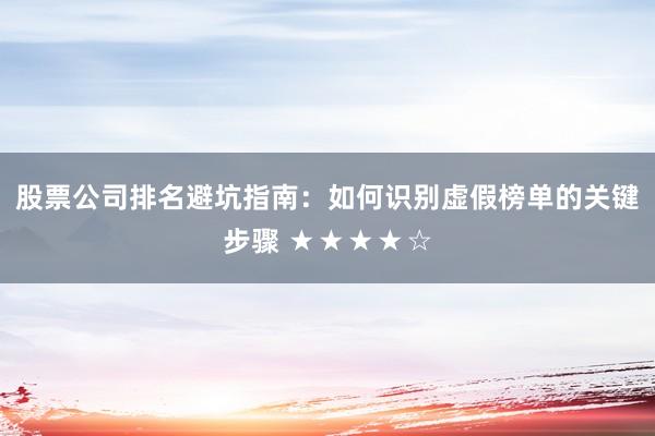 股票公司排名避坑指南：如何识别虚假榜单的关键步骤 ★★★★☆
