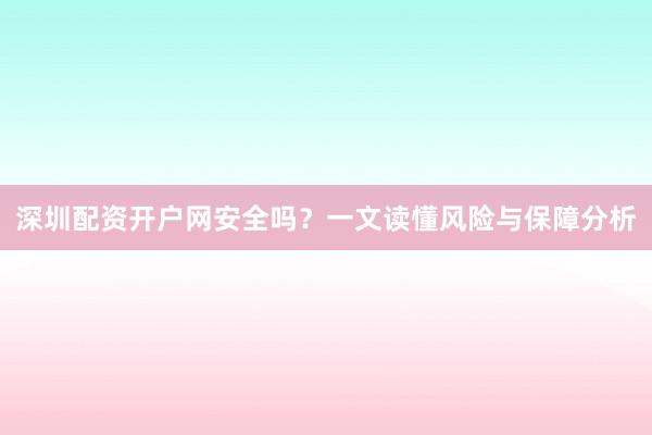 深圳配资开户网安全吗？一文读懂风险与保障分析