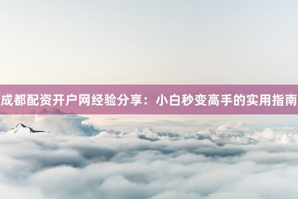 成都配资开户网经验分享：小白秒变高手的实用指南