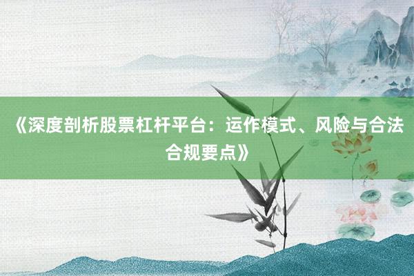 《深度剖析股票杠杆平台：运作模式、风险与合法合规要点》