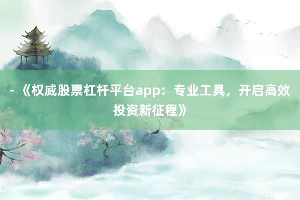 - 《权威股票杠杆平台app：专业工具，开启高效投资新征程》