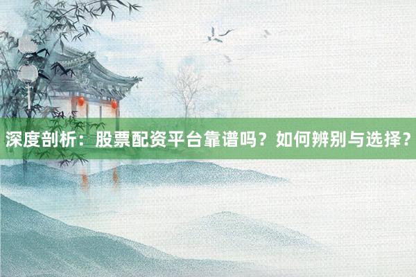 深度剖析：股票配资平台靠谱吗？如何辨别与选择？