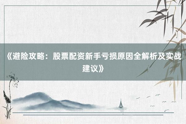 《避险攻略：股票配资新手亏损原因全解析及实战建议》