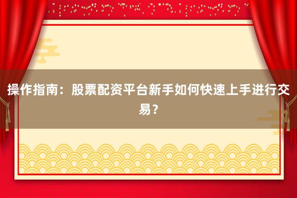 操作指南：股票配资平台新手如何快速上手进行交易？
