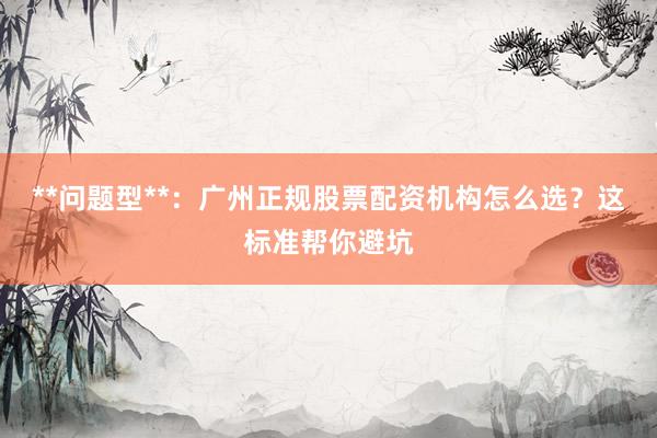 **问题型**：广州正规股票配资机构怎么选？这标准帮你避坑
