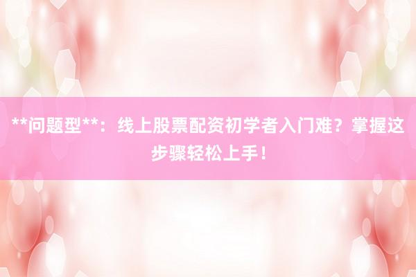 **问题型**：线上股票配资初学者入门难？掌握这步骤轻松上手！