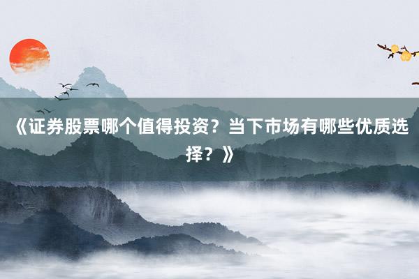 《证券股票哪个值得投资？当下市场有哪些优质选择？》