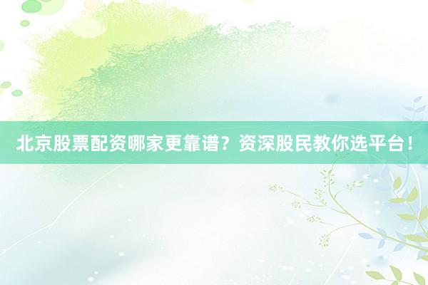 北京股票配资哪家更靠谱？资深股民教你选平台！