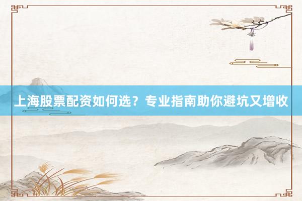 上海股票配资如何选？专业指南助你避坑又增收