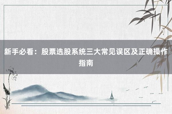 新手必看：股票选股系统三大常见误区及正确操作指南