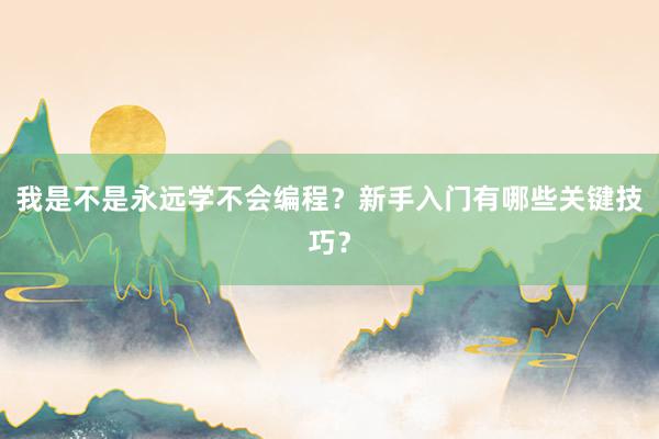我是不是永远学不会编程？新手入门有哪些关键技巧？