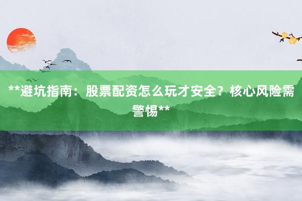**避坑指南：股票配资怎么玩才安全？核心风险需警惕**