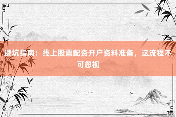 避坑指南：线上股票配资开户资料准备，这流程不可忽视