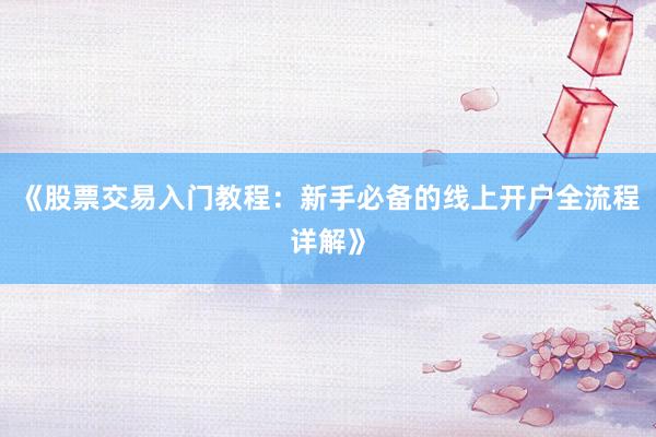 《股票交易入门教程：新手必备的线上开户全流程详解》