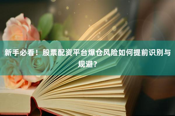 新手必看！股票配资平台爆仓风险如何提前识别与规避？