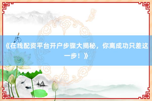 《在线配资平台开户步骤大揭秘，你离成功只差这一步！》