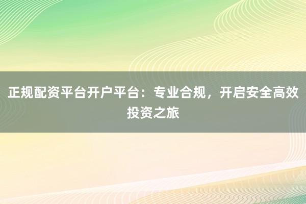 正规配资平台开户平台：专业合规，开启安全高效投资之旅