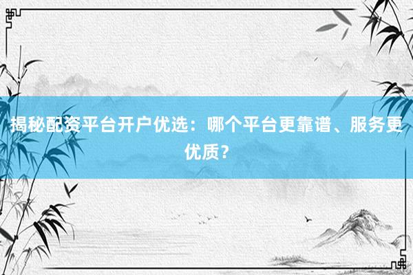 揭秘配资平台开户优选：哪个平台更靠谱、服务更优质？