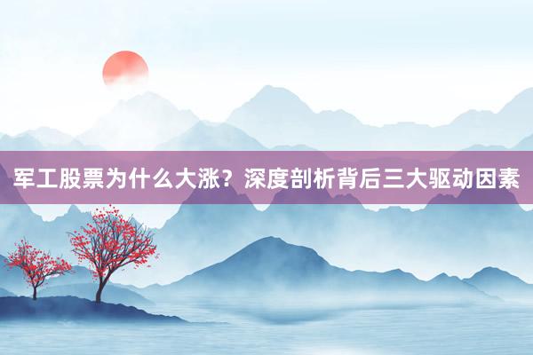 军工股票为什么大涨？深度剖析背后三大驱动因素