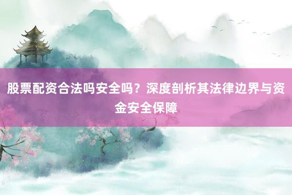股票配资合法吗安全吗？深度剖析其法律边界与资金安全保障
