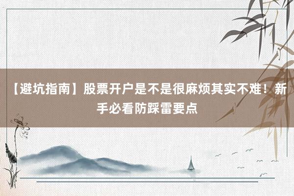 【避坑指南】股票开户是不是很麻烦其实不难！新手必看防踩雷要点
