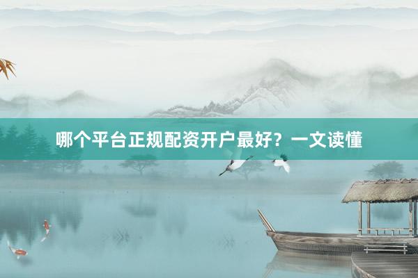 哪个平台正规配资开户最好？一文读懂