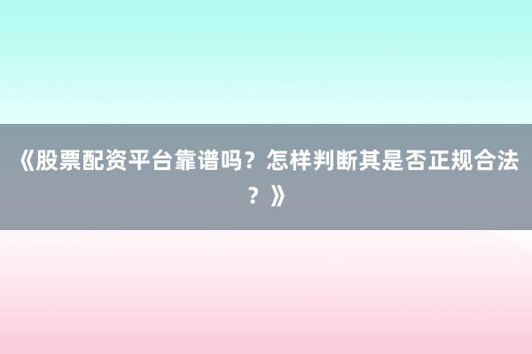 《股票配资平台靠谱吗？怎样判断其是否正规合法？》