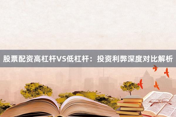 股票配资高杠杆VS低杠杆：投资利弊深度对比解析