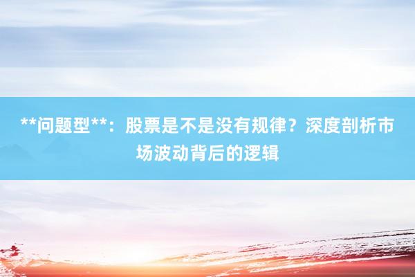 **问题型**：股票是不是没有规律？深度剖析市场波动背后的逻辑
