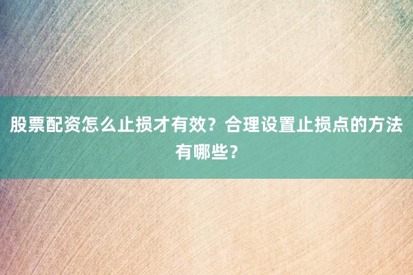 股票配资怎么止损才有效？合理设置止损点的方法有哪些？