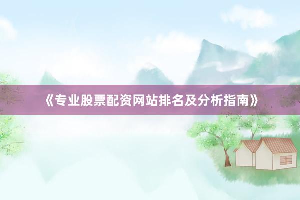 《专业股票配资网站排名及分析指南》