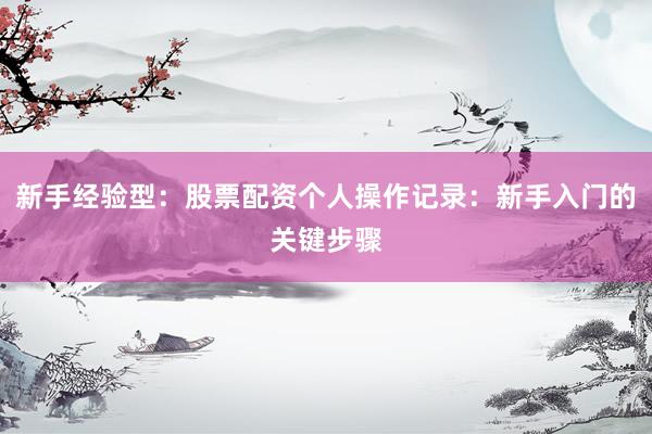 新手经验型：股票配资个人操作记录：新手入门的关键步骤