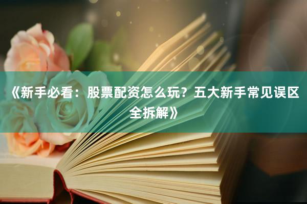 《新手必看:股票配资怎么玩?五大新手常见误区全拆解》