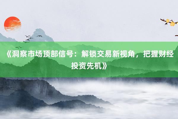 《洞察市场顶部信号：解锁交易新视角，把握财经投资先机》