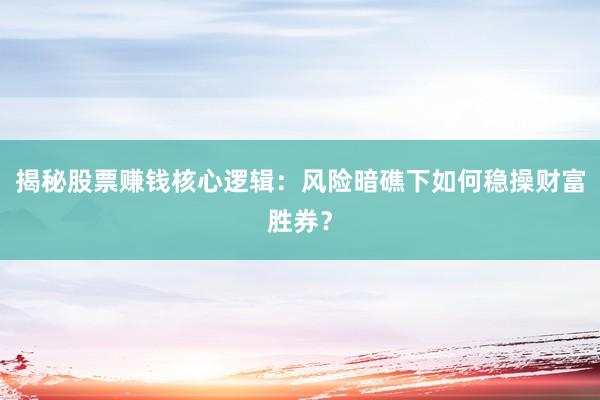 揭秘股票赚钱核心逻辑：风险暗礁下如何稳操财富胜券？