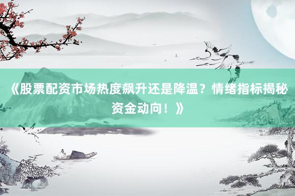 《股票配资市场热度飙升还是降温？情绪指标揭秘资金动向！》
