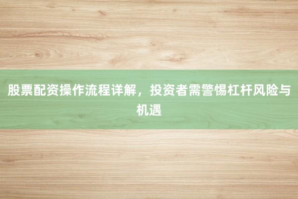 股票配资操作流程详解,投资者需警惕杠杆风险与机遇