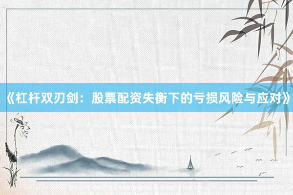 《杠杆双刃剑：股票配资失衡下的亏损风险与应对》