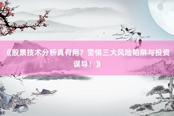 《股票技术分析真有用？警惕三大风险陷阱与投资误导！》