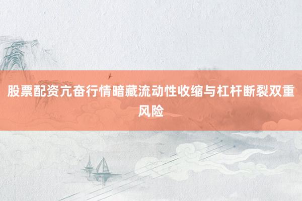 股票配资亢奋行情暗藏流动性收缩与杠杆断裂双重风险