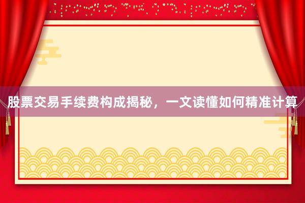股票交易手续费构成揭秘，一文读懂如何精准计算