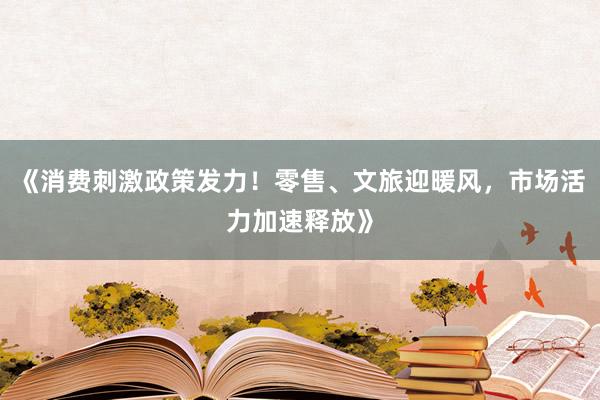 《消费刺激政策发力！零售、文旅迎暖风，市场活力加速释放》