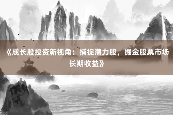 《成长股投资新视角:捕捉潜力股,掘金股票市场长期收益》
