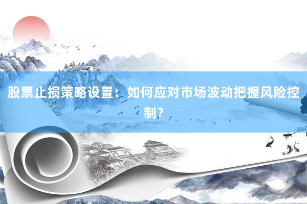 股票止损策略设置：如何应对市场波动把握风险控制？
