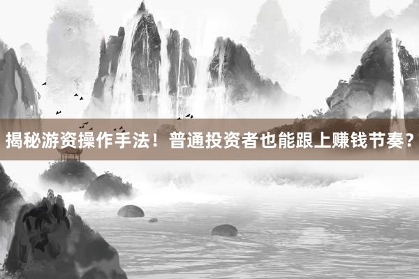 揭秘游资操作手法！普通投资者也能跟上赚钱节奏？