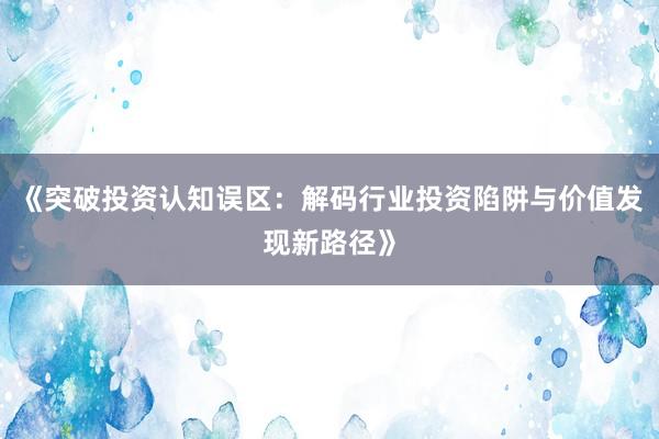 《突破投资认知误区：解码行业投资陷阱与价值发现新路径》